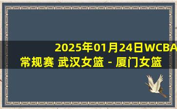 2025年01月24日WCBA常规赛 武汉女篮 - 厦门女篮 录像